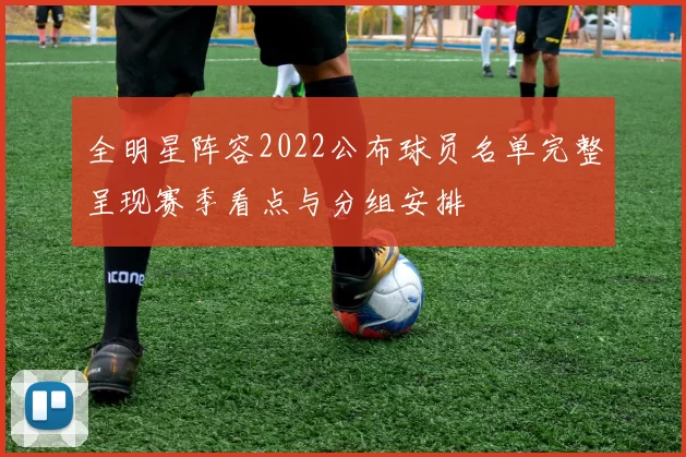 全明星阵容2022公布球员名单完整呈现赛季看点与分组安排