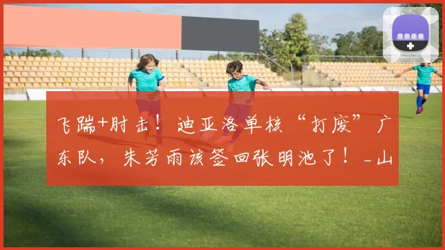 飞踹+肘击！迪亚洛单核“打废”广东队，朱芳雨该签回张明池了！_山西队_北京_山西