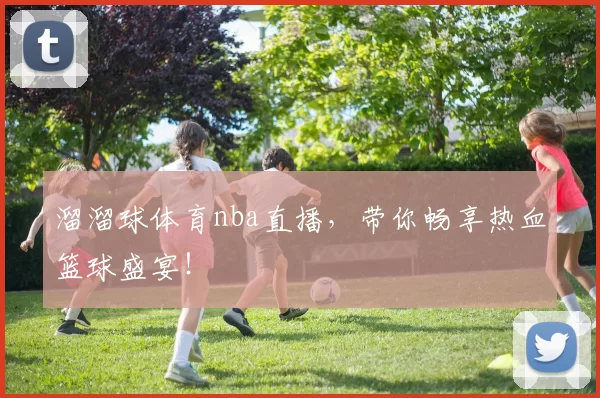 溜溜球体育nba直播，带你畅享热血篮球盛宴！