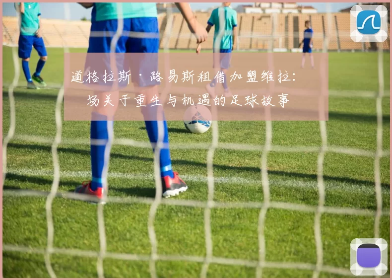 道格拉斯·路易斯租借加盟维拉：一场关于重生与机遇的足球故事