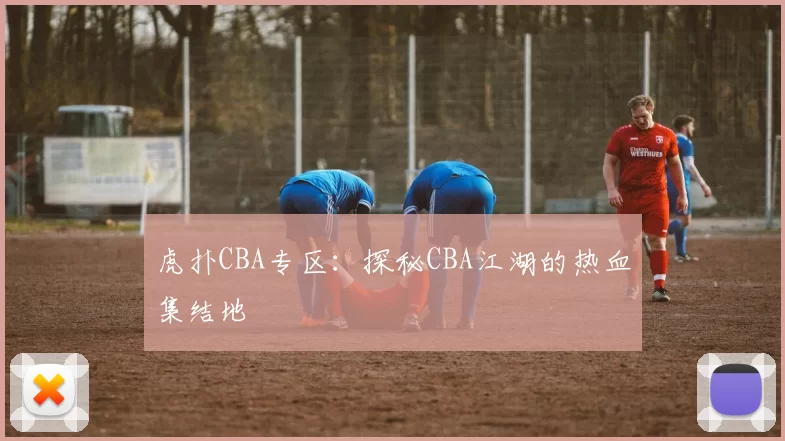 虎扑CBA专区：探秘CBA江湖的热血集结地
