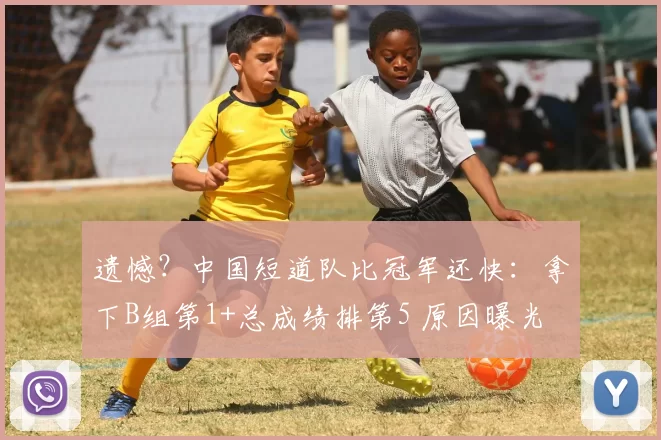 遗憾？中国短道队比冠军还快：拿下B组第1+总成绩排第5 原因曝光