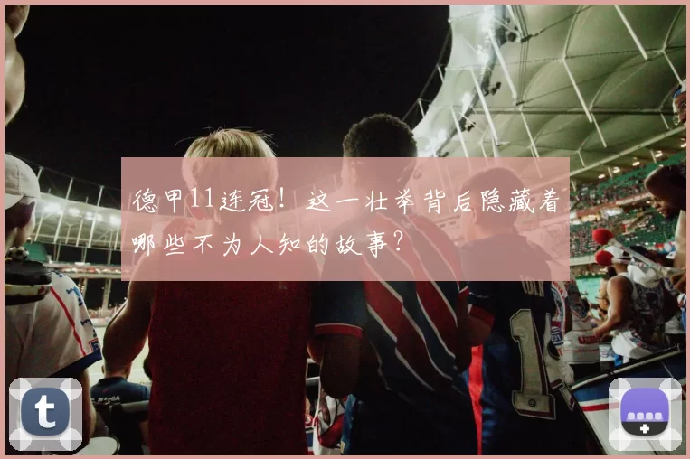 德甲11连冠！这一壮举背后隐藏着哪些不为人知的故事？