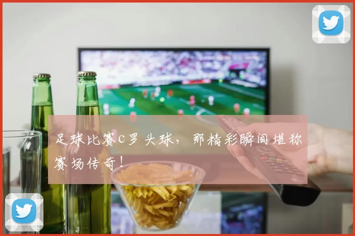 足球比赛c罗头球，那精彩瞬间堪称赛场传奇！