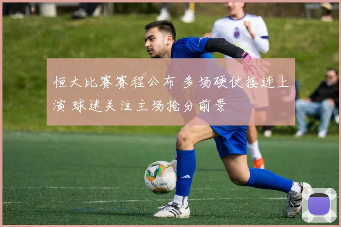 恒大比赛赛程公布 多场硬仗接连上演 球迷关注主场抢分前景