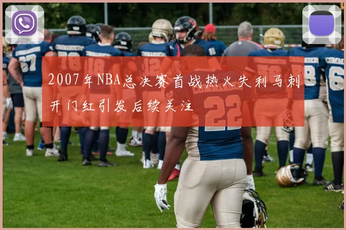 2007年NBA总决赛首战热火失利马刺开门红引发后续关注