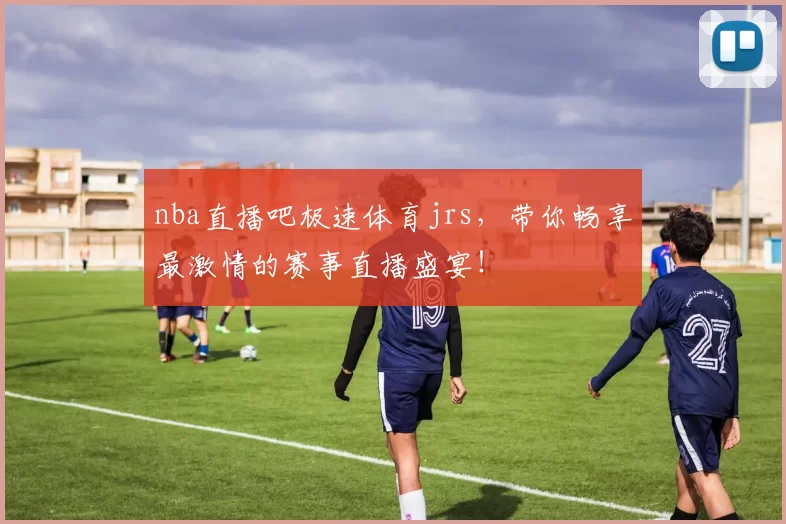 nba直播吧极速体育jrs，带你畅享最激情的赛事直播盛宴！