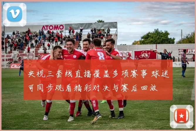央视三套线直播覆盖多项赛事 球迷可同步观看精彩对决与赛后回放