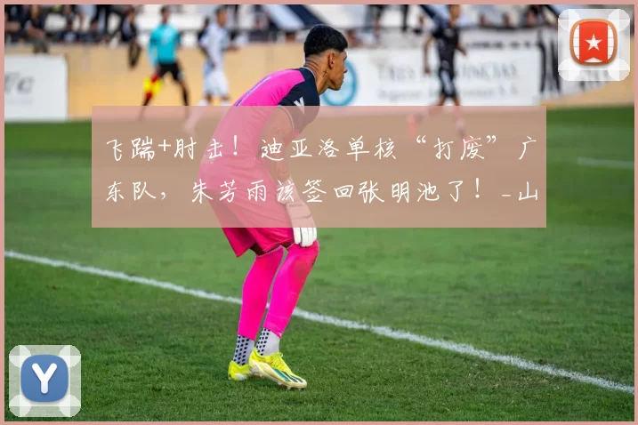 飞踹+肘击!迪亚洛单核“打废”广东队,朱芳雨该签回张明池了!_山西队_北京_山西