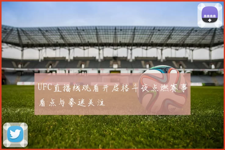 UFC直播线观看开启格斗夜点燃赛事看点与拳迷关注