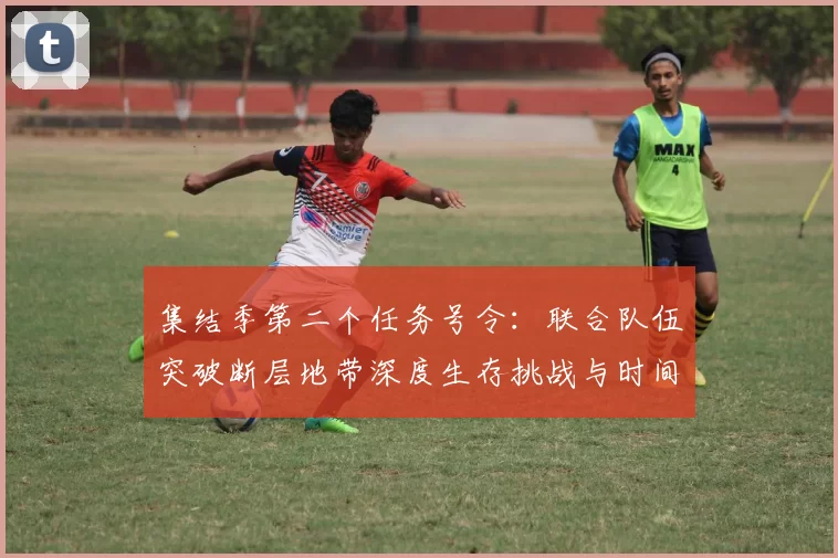 集结季第二个任务号令:联合队伍突破断层地带深度生存挑战与时间赛跑