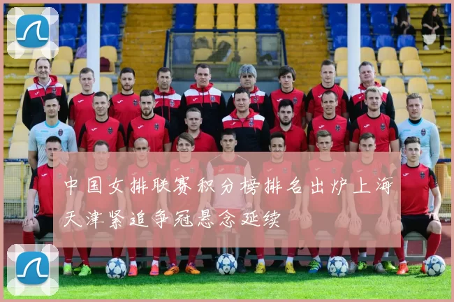 中国女排联赛积分榜排名出炉上海天津紧追争冠悬念延续