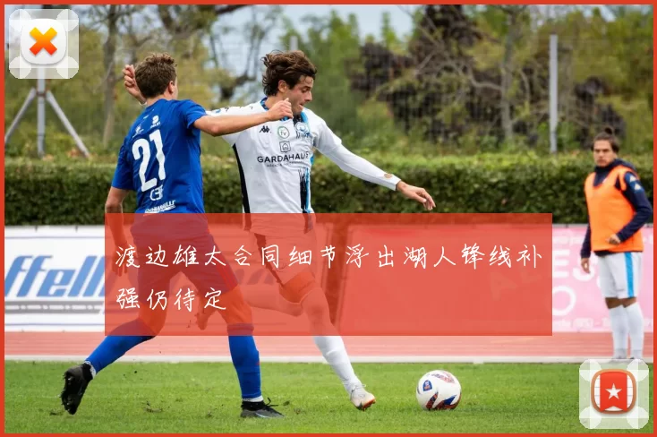 渡边雄太合同细节浮出湖人锋线补强仍待定