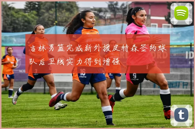 吉林男篮完成新外援皮特森签约球队后卫线实力得到增强