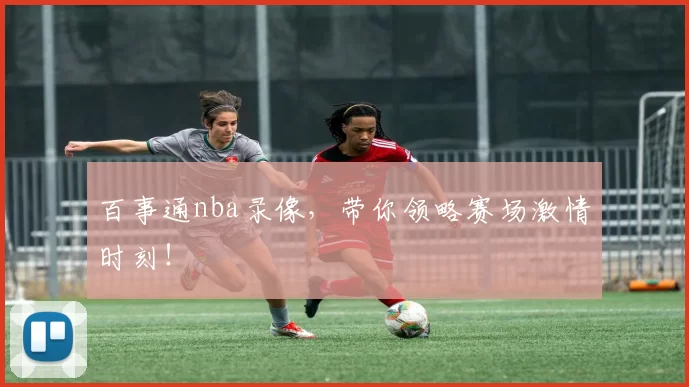 百事通nba录像，带你领略赛场激情时刻！