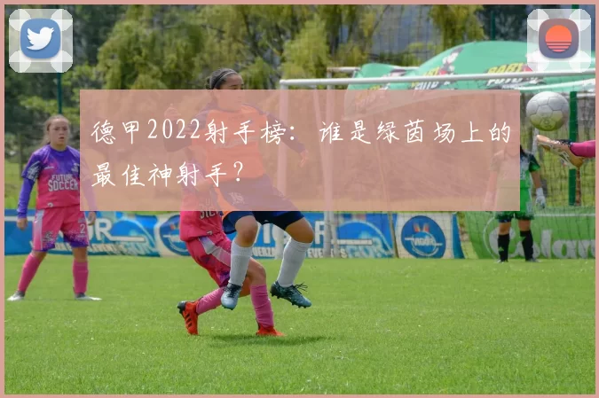 德甲2022射手榜：谁是绿茵场上的最佳神射手？