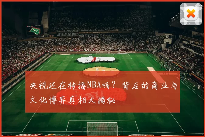央视还在转播NBA吗?背后的商业与文化博弈真相大揭秘