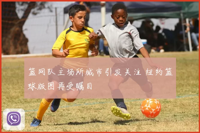 篮网队主场所城市引发关注 纽约篮球版图再受瞩目