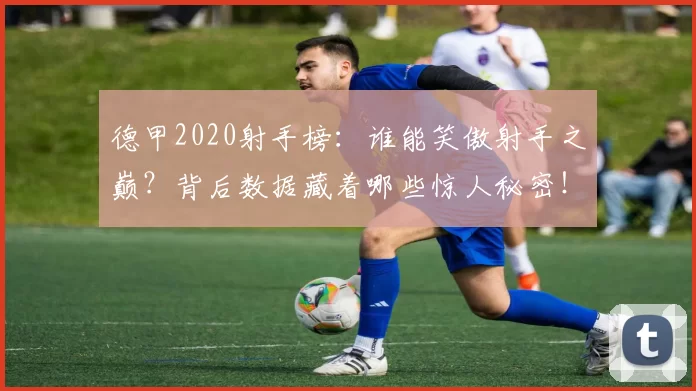 德甲2020射手榜：谁能笑傲射手之巅？背后数据藏着哪些惊人秘密！