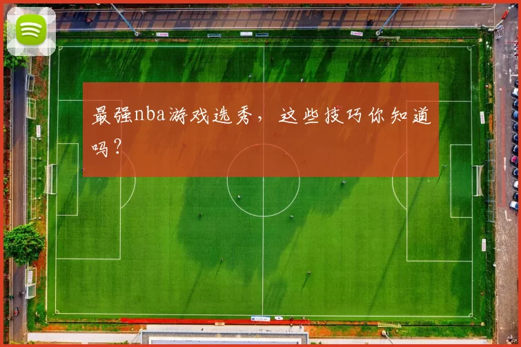 最强nba游戏选秀,这些技巧你知道吗?