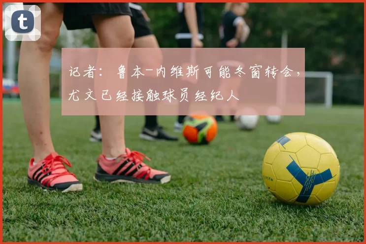 记者：鲁本-内维斯可能冬窗转会，尤文已经接触球员经纪人