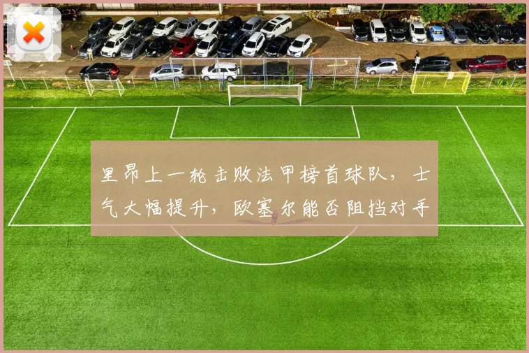 里昂上一轮击败法甲榜首球队，士气大幅提升，欧塞尔能否阻挡对手冲锋？_主场_比赛_欧冠