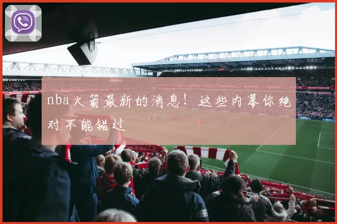 nba火箭最新的消息！这些内幕你绝对不能错过