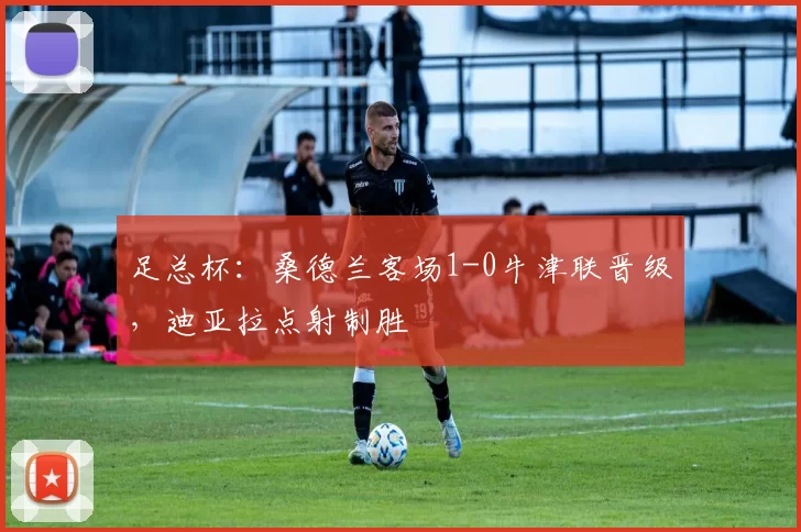 足总杯：桑德兰客场1-0牛津联晋级，迪亚拉点射制胜