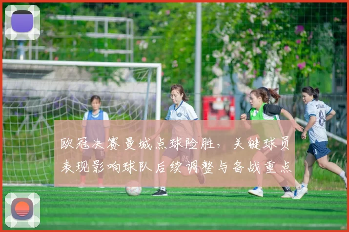 欧冠决赛曼城点球险胜,关键球员表现影响球队后续调整与备战重点