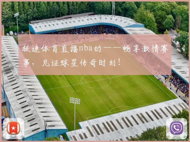 极速体育直播nba的——畅享激情赛事，见证球星传奇时刻！