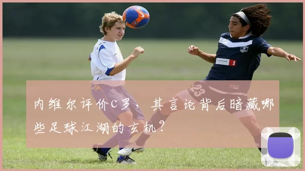 内维尔评价c罗,其言论背后暗藏哪些足球江湖的玄机?