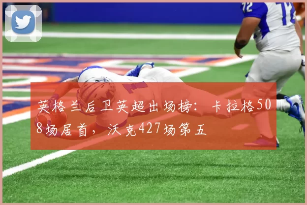 英格兰后卫英超出场榜：卡拉格508场居首，沃克427场第五