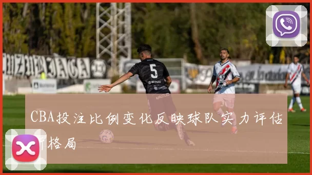 CBA投注比例变化反映球队实力评估新格局