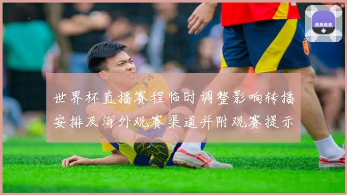 世界杯直播赛程临时调整影响转播安排及海外观赛渠道并附观赛提示