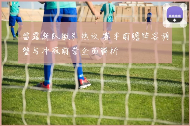 雷霆新队徽引热议 赛季前瞻阵容调整与冲冠前景全面解析
