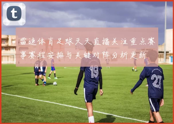 雷速体育足球天天直播关注重点赛事赛程安排与关键对阵分析更新