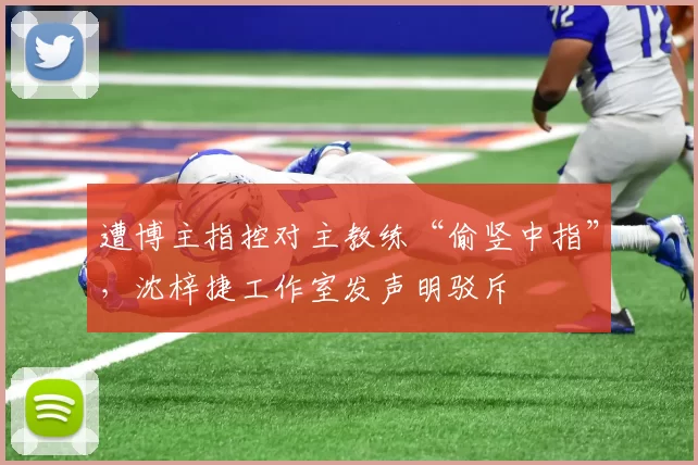 遭博主指控对主教练“偷竖中指”，沈梓捷工作室发声明驳斥