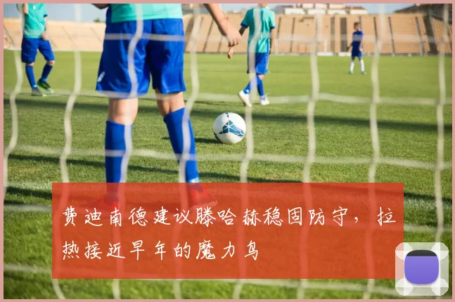 费迪南德建议滕哈赫稳固防守，拉热接近早年的魔力鸟