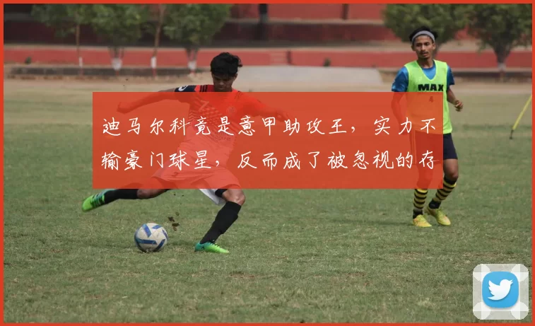 迪马尔科竟是意甲助攻王，实力不输豪门球星，反而成了被忽视的存在，国际米兰火力强大他却普通_国米_数据_国米