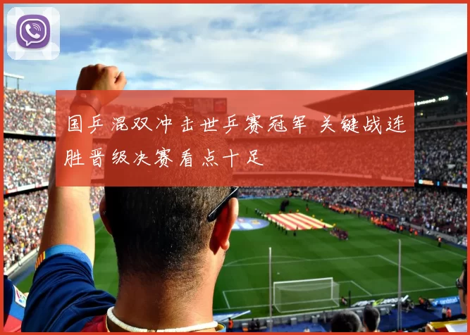 国乒混双冲击世乒赛冠军 关键战连胜晋级决赛看点十足