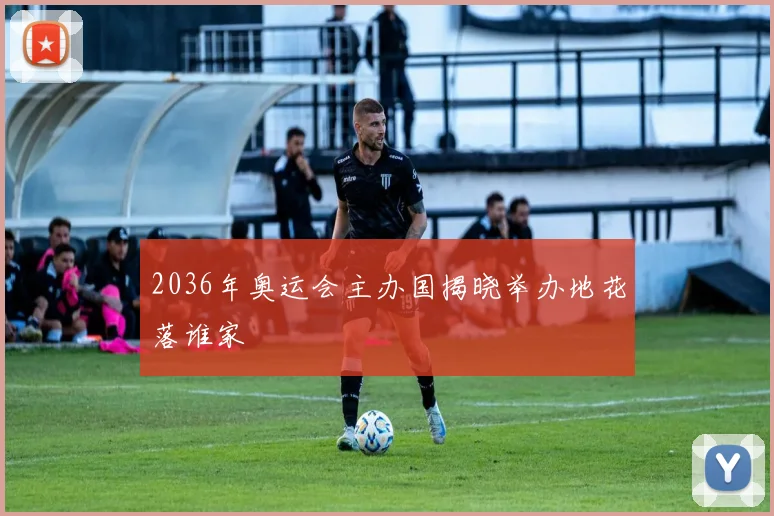 2036年奥运会主办国揭晓举办地花落谁家