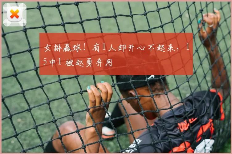 女排赢球!有1人却开心不起来,15中1 被赵勇弃用