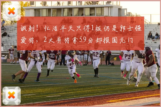 讽刺！忙活半天只得1板仍是郭士强爱将，2大弃将拿59分却报国无门