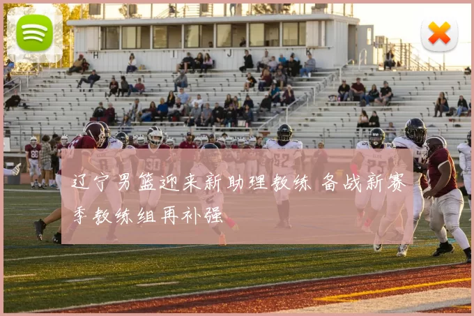 辽宁男篮迎来新助理教练 备战新赛季教练组再补强