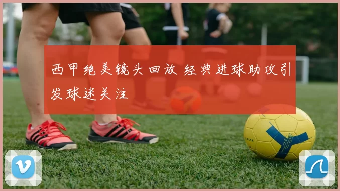 西甲绝美镜头回放 经典进球助攻引发球迷关注