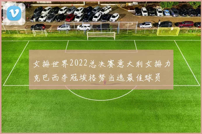 女排世界2022总决赛意大利女排力克巴西夺冠埃格努当选最佳球员