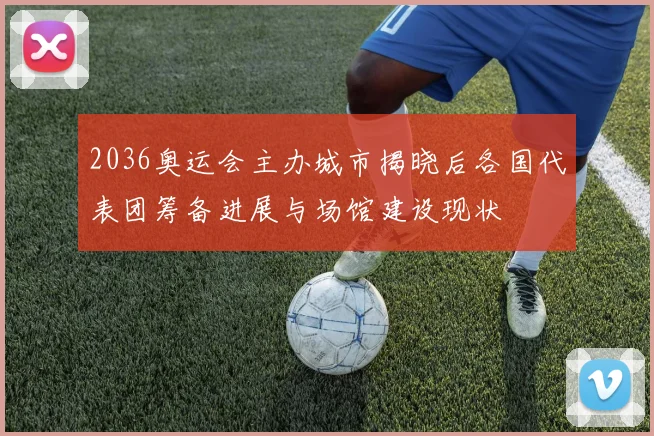 2036奥运会主办城市揭晓后各国代表团筹备进展与场馆建设现状