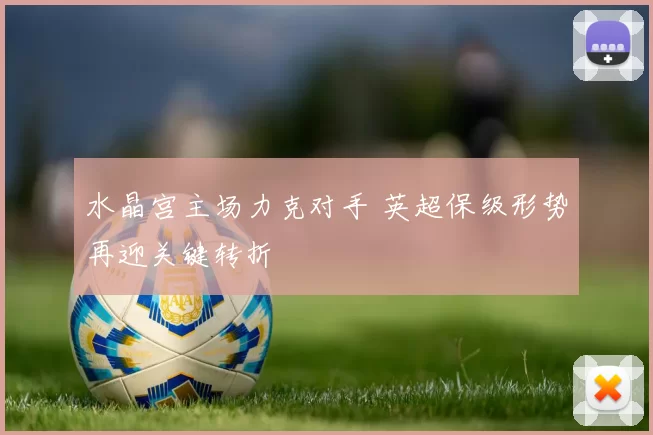 水晶宫主场力克对手 英超保级形势再迎关键转折