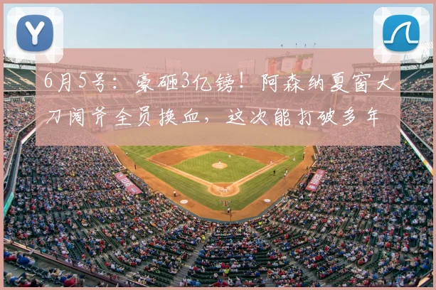 6月5号:豪砸3亿镑!阿森纳夏窗大刀阔斧全员换血,这次能打破多年欧冠无冠魔咒?_阿斯顿维拉_摩根·罗杰斯_马赛