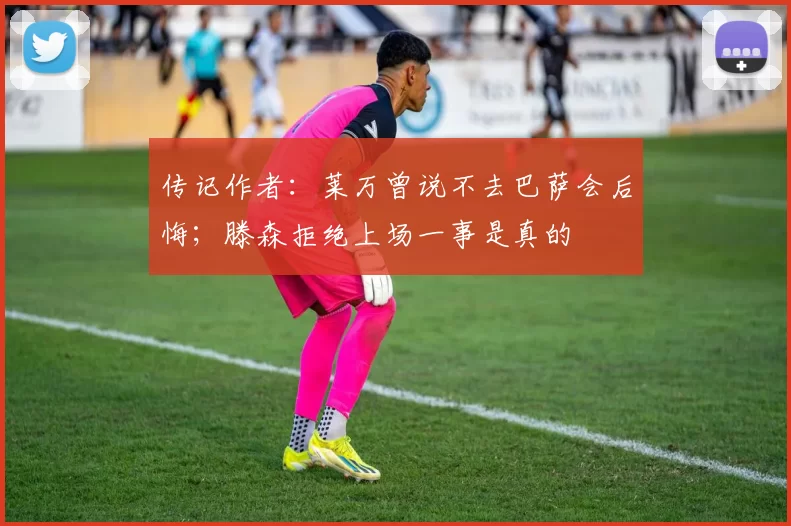 传记作者:莱万曾说不去巴萨会后悔;滕森拒绝上场一事是真的